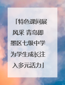 特色课间展风采 青岛即墨区七级中学为学生成长注入多元活力