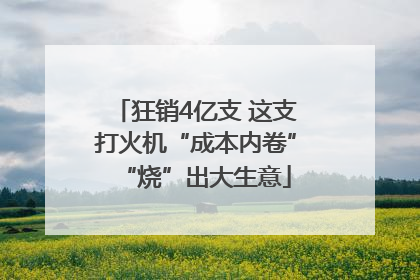 狂销4亿支 这支打火机“成本内卷”“烧”出大生意