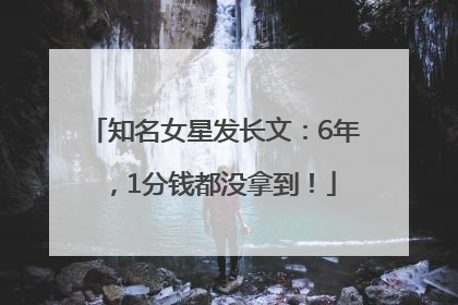 知名女星发长文：6年，1分钱都没拿到！