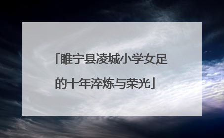 睢宁县凌城小学女足的十年淬炼与荣光