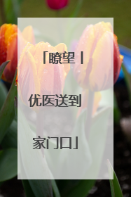 瞭望丨优医送到家门口