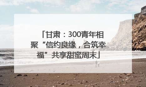 甘肃：300青年相聚“信约良缘，合筑幸福”共享甜蜜周末