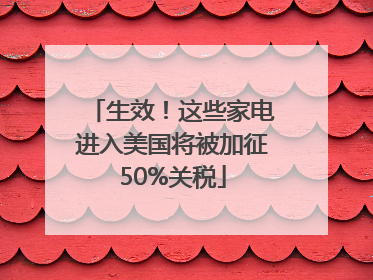 生效！这些家电进入美国将被加征50%关税