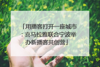 用播客打开一座城市：喜马拉雅联合宁波举办新播客共创营
