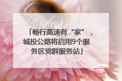 畅行高速有“家”，城投公路将启用9个服务区党群服务站