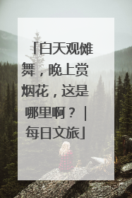 白天观傩舞，晚上赏烟花，这是哪里啊？｜每日文旅