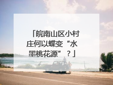 皖南山区小村庄何以蝶变“水墨桃花源”？