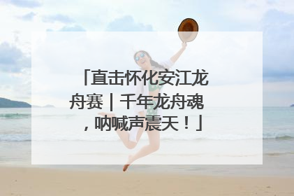 直击怀化安江龙舟赛｜千年龙舟魂，呐喊声震天！