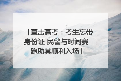直击高考：考生忘带身份证 民警与时间赛跑助其顺利入场