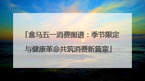 盒马五一消费图谱：季节限定与健康革命共筑消费新篇章