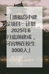 盛福高中建设项目：计划2025年6月底前建成，可容纳在校生3000人