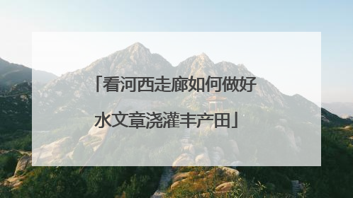 看河西走廊如何做好水文章浇灌丰产田