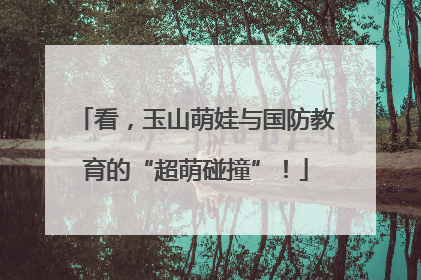 看，玉山萌娃与国防教育的“超萌碰撞”！