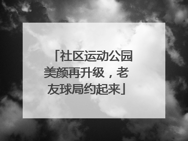 社区运动公园美颜再升级，老友球局约起来