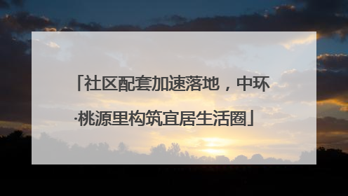 社区配套加速落地，中环·桃源里构筑宜居生活圈