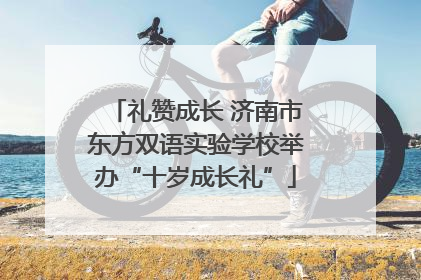 礼赞成长 济南市东方双语实验学校举办“十岁成长礼”