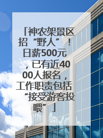 神农架景区招“野人”！日薪500元，已有近4000人报名，工作职责包括“接受游客投喂”
