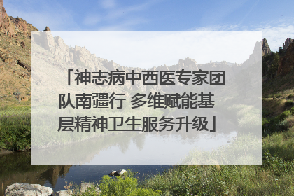 神志病中西医专家团队南疆行 多维赋能基层精神卫生服务升级