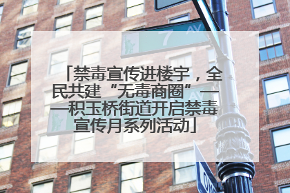 禁毒宣传进楼宇，全民共建“无毒商圈”——积玉桥街道开启禁毒宣传月系列活动
