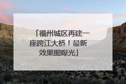 福州城区再建一座跨江大桥！最新效果图曝光