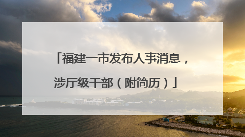 福建一市发布人事消息，涉厅级干部（附简历）