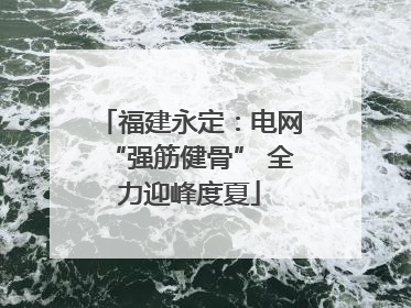 福建永定：电网“强筋健骨” 全力迎峰度夏