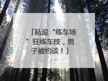 私设“练车场”狂练车技，男子被约谈！