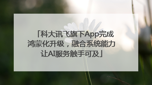 科大讯飞旗下App完成鸿蒙化升级，融合系统能力让AI服务触手可及