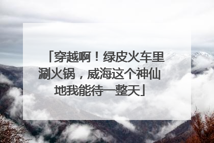 穿越啊！绿皮火车里涮火锅，威海这个神仙地我能待一整天