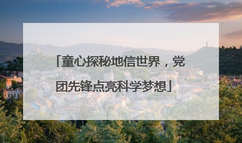 童心探秘地信世界，党团先锋点亮科学梦想