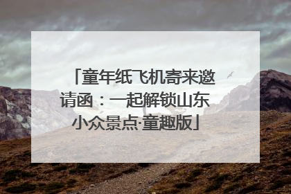 童年纸飞机寄来邀请函：一起解锁山东小众景点·童趣版