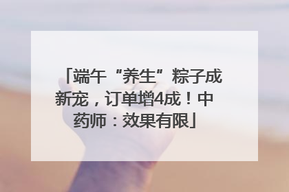 端午“养生”粽子成新宠，订单增4成！中药师：效果有限