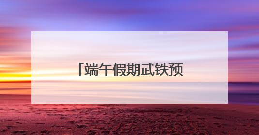 端午假期武铁预计共发送旅客380万人次左右