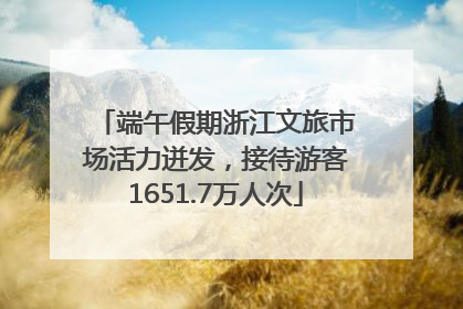 端午假期浙江文旅市场活力迸发，接待游客1651.7万人次