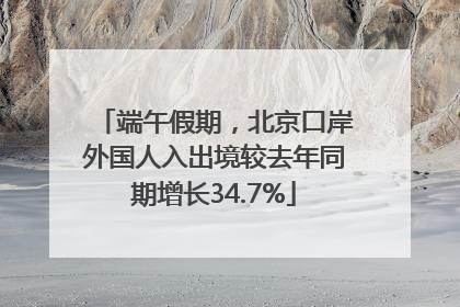 端午假期，北京口岸外国人入出境较去年同期增长34.7%
