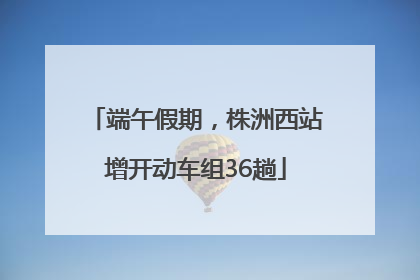 端午假期，株洲西站增开动车组36趟