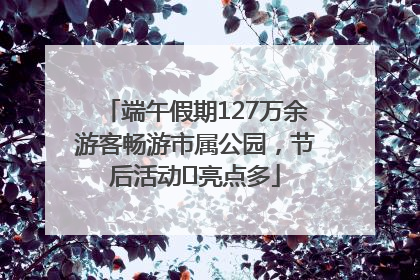 端午假期127万余游客畅游市属公园，节后活动﻿亮点多