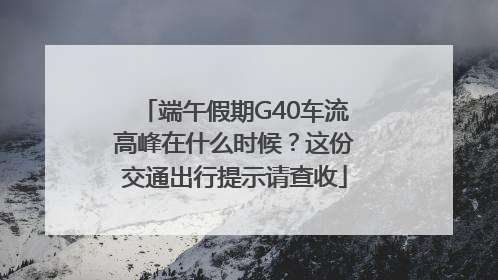 端午假期G40车流高峰在什么时候？这份交通出行提示请查收