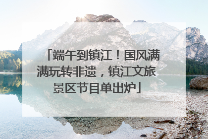 端午到镇江！国风满满玩转非遗，镇江文旅景区节目单出炉
