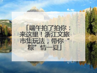 端午拍了拍你：来这里！浙江文旅市集玩法，带你“粽”情一夏