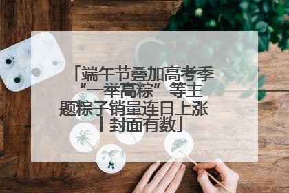 端午节叠加高考季 “一举高粽”等主题粽子销量连日上涨丨封面有数