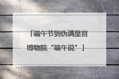 端午节到伪满皇宫博物院“端午说”