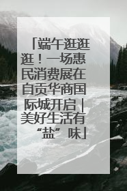 端午逛逛逛！一场惠民消费展在自贡华商国际城开启｜美好生活有“盐”味