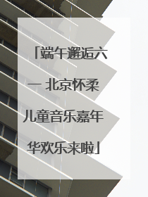 端午邂逅六一 北京怀柔儿童音乐嘉年华欢乐来啦