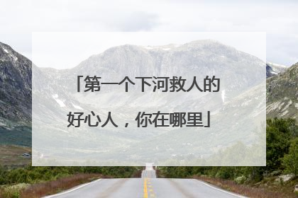 第一个下河救人的好心人，你在哪里