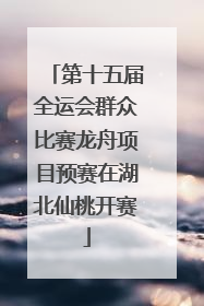 第十五届全运会群众比赛龙舟项目预赛在湖北仙桃开赛
