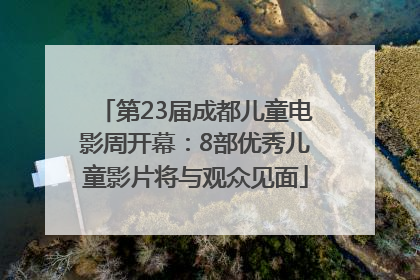 第23届成都儿童电影周开幕：8部优秀儿童影片将与观众见面