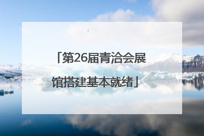 第26届青洽会展馆搭建基本就绪