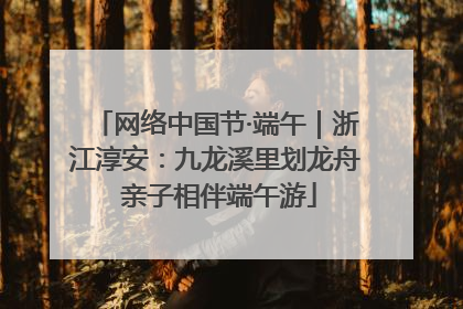 网络中国节·端午｜浙江淳安：九龙溪里划龙舟 亲子相伴端午游