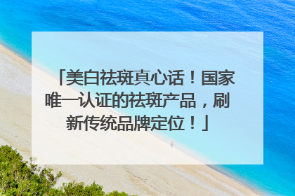 美白祛斑真心话！国家唯一认证的祛斑产品，刷新传统品牌定位！